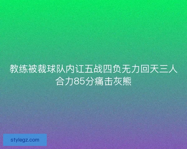 教练被裁球队内讧五战四负无力回天三人合力85分痛击灰熊