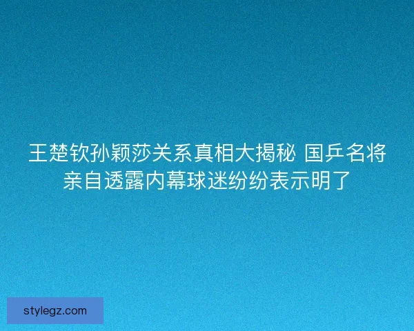 王楚钦孙颖莎关系真相大揭秘 国乒名将亲自透露内幕球迷纷纷表示明了