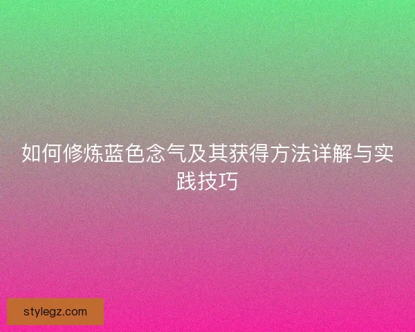 如何修炼蓝色念气及其获得方法详解与实践技巧