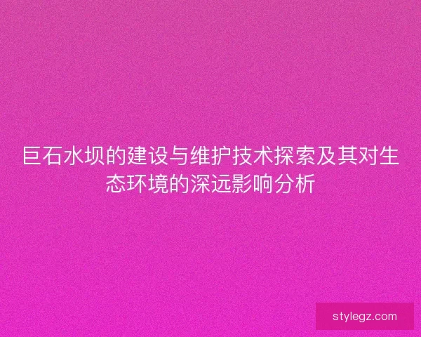 巨石水坝的建设与维护技术探索及其对生态环境的深远影响分析