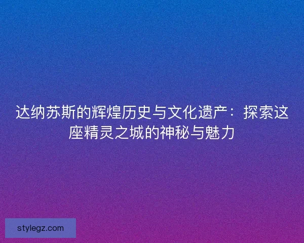 达纳苏斯的辉煌历史与文化遗产：探索这座精灵之城的神秘与魅力
