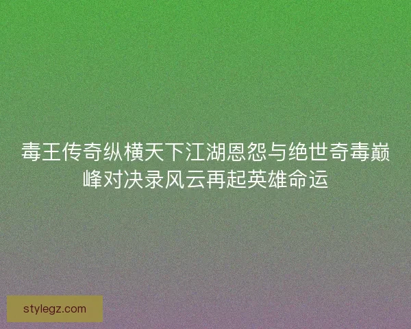 毒王传奇纵横天下江湖恩怨与绝世奇毒巅峰对决录风云再起英雄命运