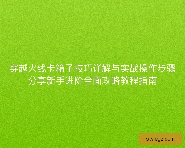 穿越火线卡箱子技巧详解与实战操作步骤分享新手进阶全面攻略教程指南