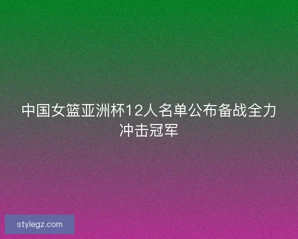 中国女篮亚洲杯12人名单公布备战全力冲击冠军