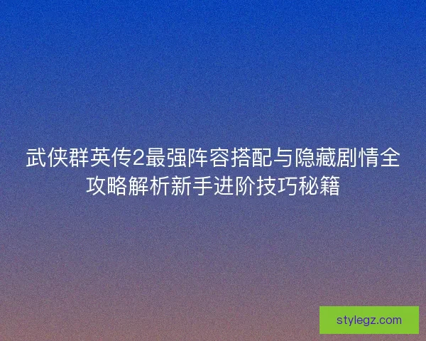 武侠群英传2最强阵容搭配与隐藏剧情全攻略解析新手进阶技巧秘籍