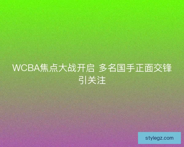 WCBA焦点大战开启 多名国手正面交锋引关注